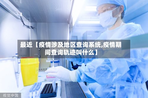最近【疫情涉及地区查询系统,疫情期间查询轨迹叫什么】