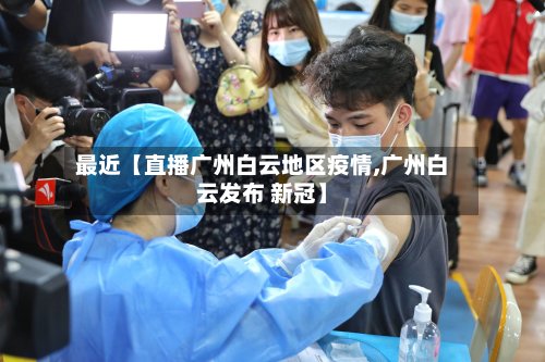 最近【直播广州白云地区疫情,广州白云发布 新冠】-第2张图片