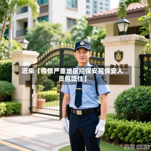 近来【疫情严重地区招保安招保安人员包吃住】-第2张图片