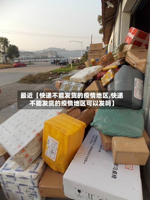 最近【快递不能发货的疫情地区,快递不能发货的疫情地区可以发吗】