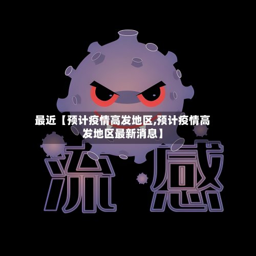 最近【预计疫情高发地区,预计疫情高发地区最新消息】