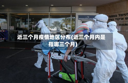 近三个月疫情地区分布(近三个月内是指哪三个月)