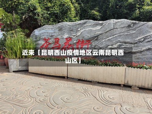 近来【昆明西山疫情地区云南昆明西山区】-第2张图片