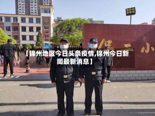 【锦州地区今日头条疫情,锦州今日新闻最新消息】-第3张图片