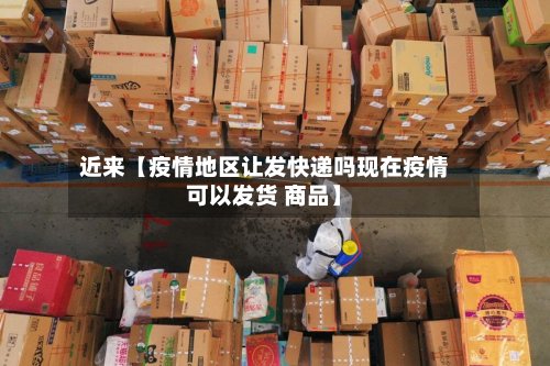 近来【疫情地区让发快递吗现在疫情可以发货 商品】-第3张图片