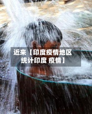 近来【印度疫情地区统计印度 疫情】