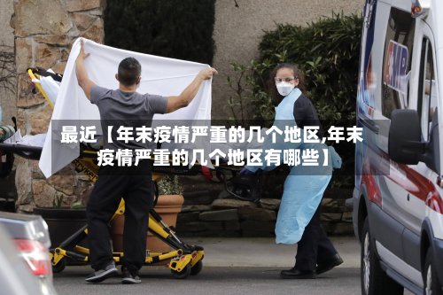 最近【年末疫情严重的几个地区,年末疫情严重的几个地区有哪些】