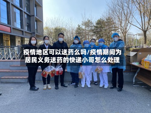 疫情地区可以送药么吗/疫情期间为居民义务送药的快递小哥怎么处理