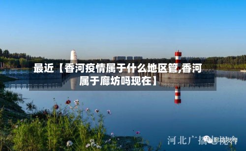 最近【香河疫情属于什么地区管,香河属于廊坊吗现在】-第3张图片