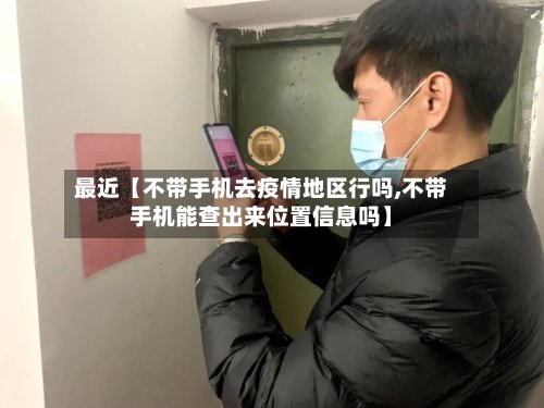 最近【不带手机去疫情地区行吗,不带手机能查出来位置信息吗】-第3张图片