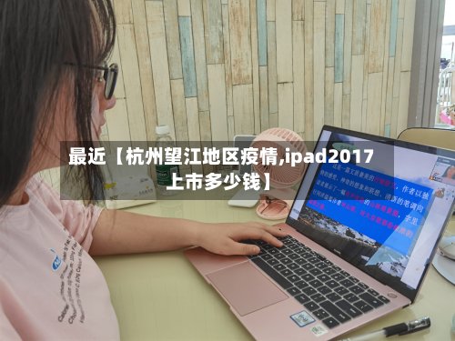 最近【杭州望江地区疫情,ipad2017上市多少钱】