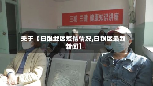 关于【白银地区疫情情况,白银区最新新闻】-第3张图片