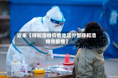 近来【呼和浩特疫情地区分部呼和浩特市疫情】