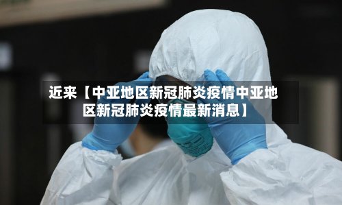 近来【中亚地区新冠肺炎疫情中亚地区新冠肺炎疫情最新消息】-第2张图片