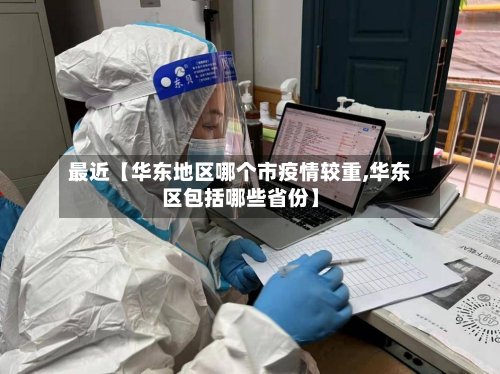 最近【华东地区哪个市疫情较重,华东区包括哪些省份】-第3张图片