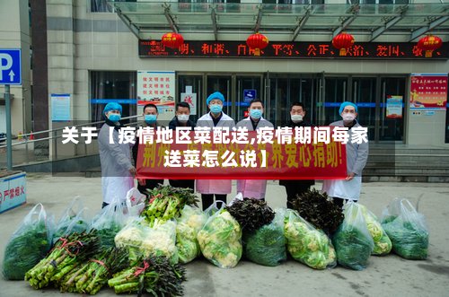 关于【疫情地区菜配送,疫情期间每家送菜怎么说】