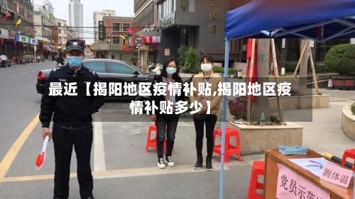 最近【揭阳地区疫情补贴,揭阳地区疫情补贴多少】-第2张图片