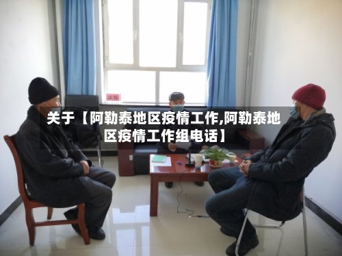 关于【阿勒泰地区疫情工作,阿勒泰地区疫情工作组电话】