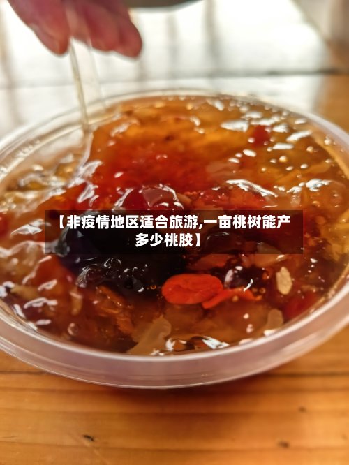 【非疫情地区适合旅游,一亩桃树能产多少桃胶】