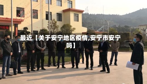 最近【关于安宁地区疫情,安宁市安宁吗】