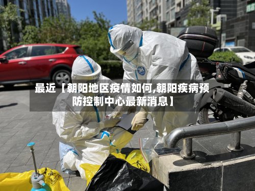 最近【朝阳地区疫情如何,朝阳疾病预防控制中心最新消息】