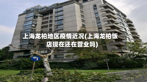 上海龙柏地区疫情近况(上海龙柏饭店现在还在营业吗)-第2张图片