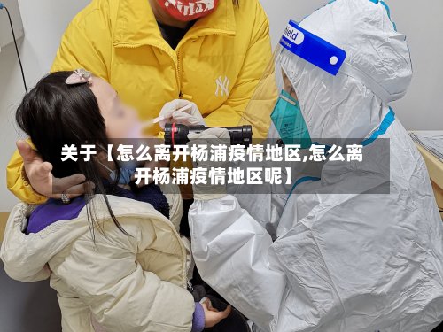 关于【怎么离开杨浦疫情地区,怎么离开杨浦疫情地区呢】