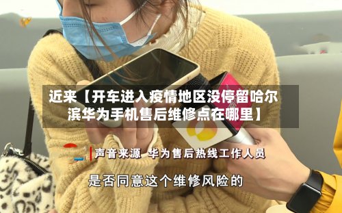 近来【开车进入疫情地区没停留哈尔滨华为手机售后维修点在哪里】