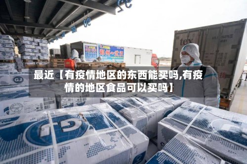 最近【有疫情地区的东西能买吗,有疫情的地区食品可以买吗】