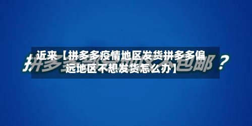 近来【拼多多疫情地区发货拼多多偏远地区不想发货怎么办】-第2张图片