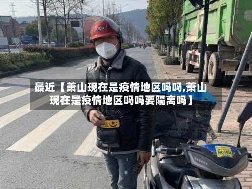最近【萧山现在是疫情地区吗吗,萧山现在是疫情地区吗吗要隔离吗】
