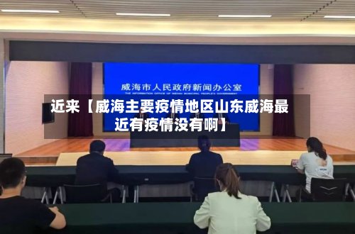 近来【威海主要疫情地区山东威海最近有疫情没有啊】