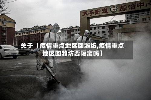 关于【疫情重点地区回潍坊,疫情重点地区回潍坊要隔离吗】