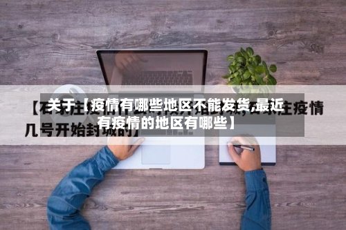 关于【疫情有哪些地区不能发货,最近有疫情的地区有哪些】