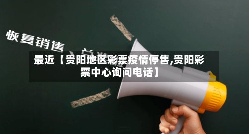 最近【贵阳地区彩票疫情停售,贵阳彩票中心询问电话】