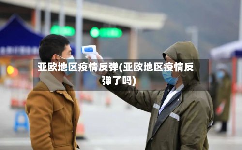 亚欧地区疫情反弹(亚欧地区疫情反弹了吗)-第2张图片