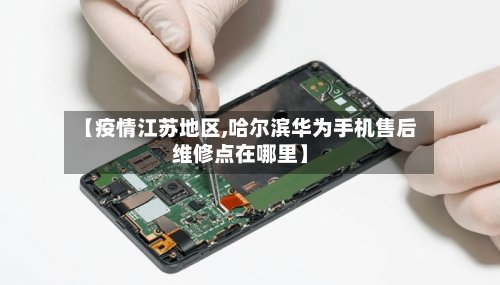 【疫情江苏地区,哈尔滨华为手机售后维修点在哪里】
