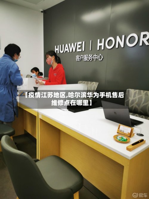 【疫情江苏地区,哈尔滨华为手机售后维修点在哪里】-第3张图片