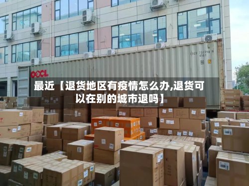 最近【退货地区有疫情怎么办,退货可以在别的城市退吗】