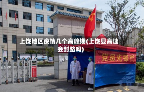 上饶地区疫情几个高峰期(上饶县高速会封路吗)-第2张图片
