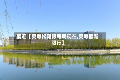 最近【灵寿松阳限号吗现在,灵寿最新限行】