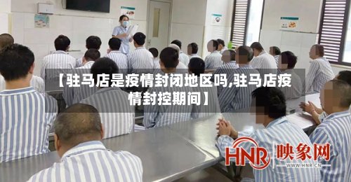 【驻马店是疫情封闭地区吗,驻马店疫情封控期间】