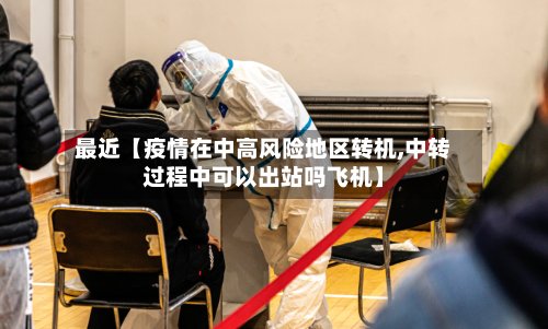 最近【疫情在中高风险地区转机,中转过程中可以出站吗飞机】-第2张图片