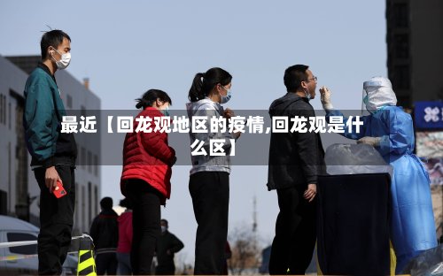 最近【回龙观地区的疫情,回龙观是什么区】