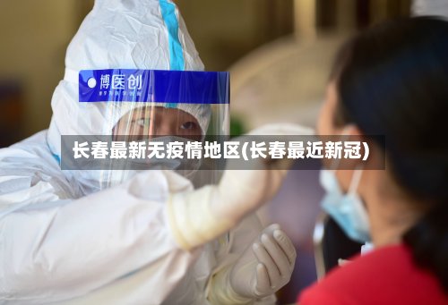 长春最新无疫情地区(长春最近新冠)