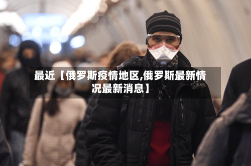 最近【俄罗斯疫情地区,俄罗斯最新情况最新消息】