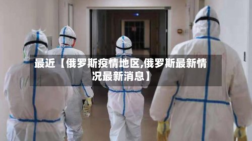 最近【俄罗斯疫情地区,俄罗斯最新情况最新消息】-第2张图片