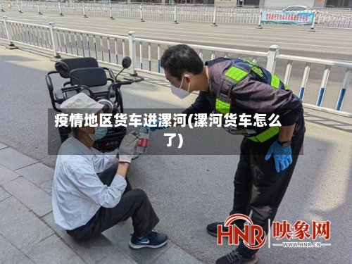疫情地区货车进漯河(漯河货车怎么了)