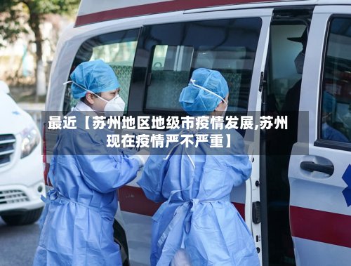 最近【苏州地区地级市疫情发展,苏州现在疫情严不严重】