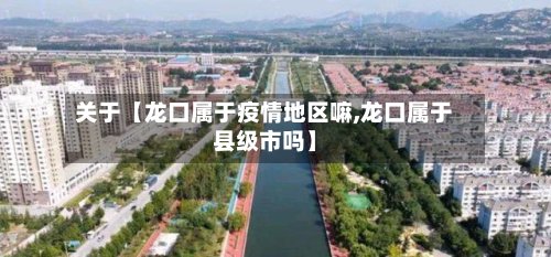 关于【龙口属于疫情地区嘛,龙口属于县级市吗】-第2张图片